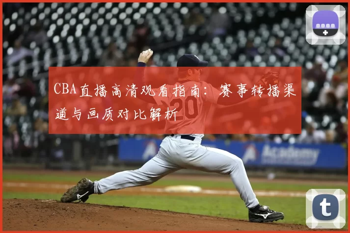 CBA直播高清观看指南：赛事转播渠道与画质对比解析