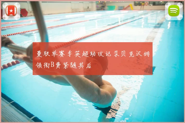 曼联单赛季英超助攻记录贝克汉姆领衔B费紧随其后