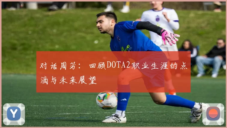 对话周芳：回顾DOTA2职业生涯的点滴与未来展望