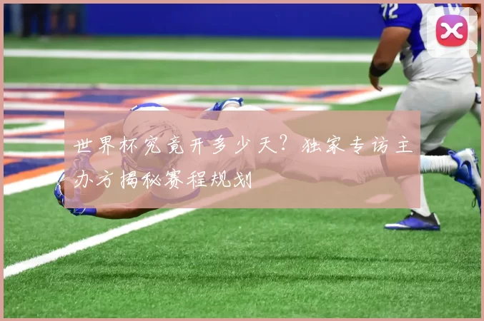 世界杯究竟开多少天？独家专访主办方揭秘赛程规划