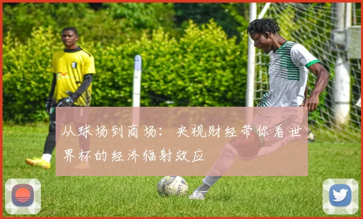 从球场到商场：央视财经带你看世界杯的经济辐射效应