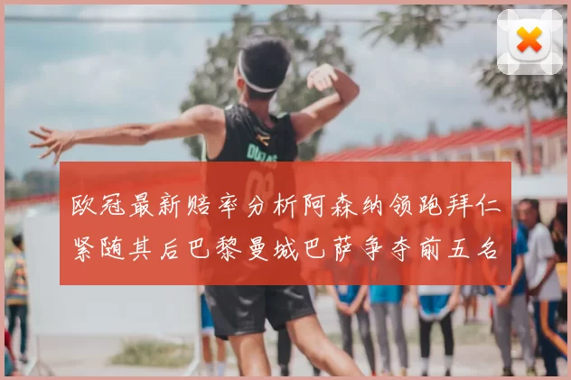 欧冠最新赔率分析阿森纳领跑拜仁紧随其后巴黎曼城巴萨争夺前五名