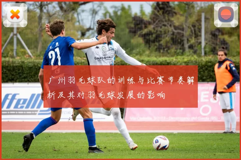 广州羽毛球队的训练与比赛节奏解析及其对羽毛球发展的影响