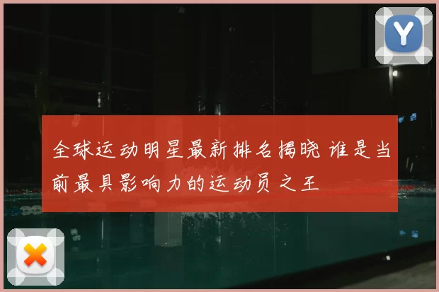 全球运动明星最新排名揭晓 谁是当前最具影响力的运动员之王