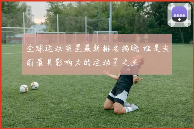 全球运动明星最新排名揭晓 谁是当前最具影响力的运动员之王
