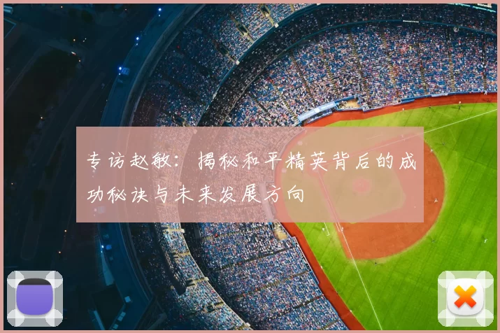 专访赵敏：揭秘和平精英背后的成功秘诀与未来发展方向