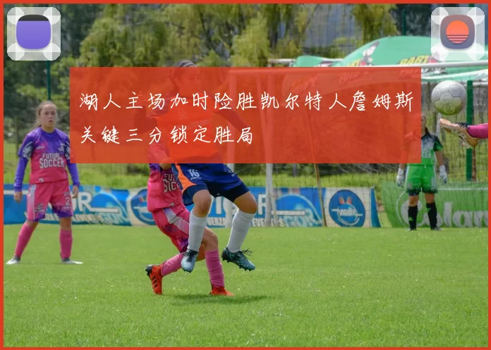 湖人主场加时险胜凯尔特人詹姆斯关键三分锁定胜局
