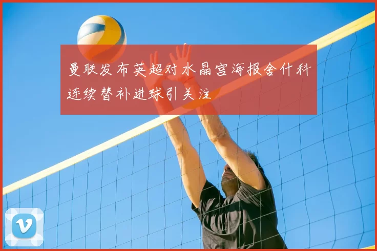 曼联发布英超对水晶宫海报舍什科连续替补进球引关注