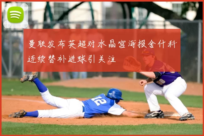 曼联发布英超对水晶宫海报舍什科连续替补进球引关注