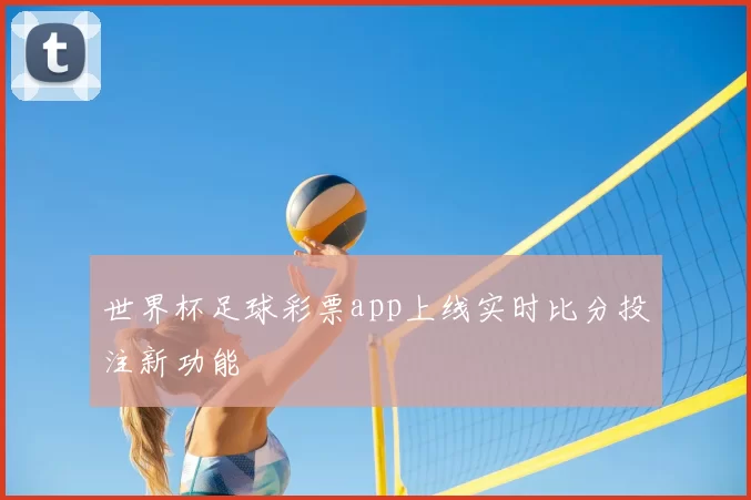世界杯足球彩票app上线实时比分投注新功能