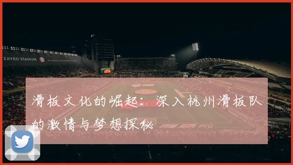 滑板文化的崛起：深入杭州滑板队的激情与梦想探秘
