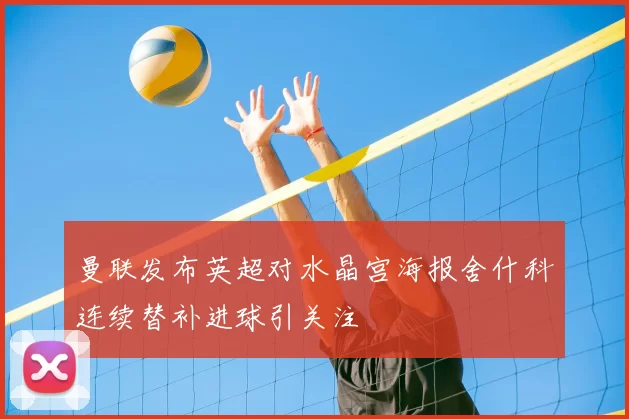 曼联发布英超对水晶宫海报舍什科连续替补进球引关注