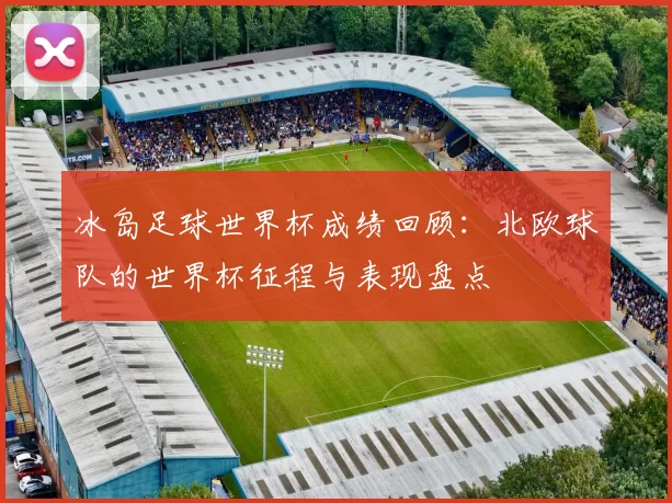 冰岛足球世界杯成绩回顾：北欧球队的世界杯征程与表现盘点