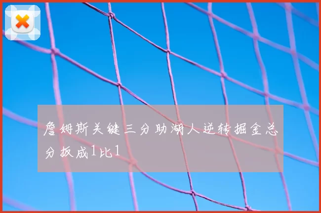 詹姆斯关键三分助湖人逆转掘金总分扳成1比1