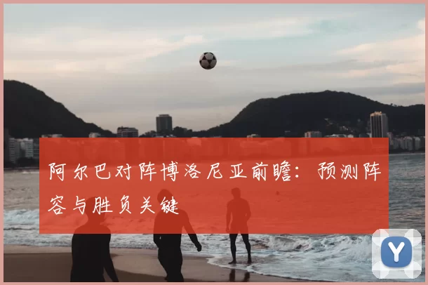 阿尔巴对阵博洛尼亚前瞻：预测阵容与胜负关键
