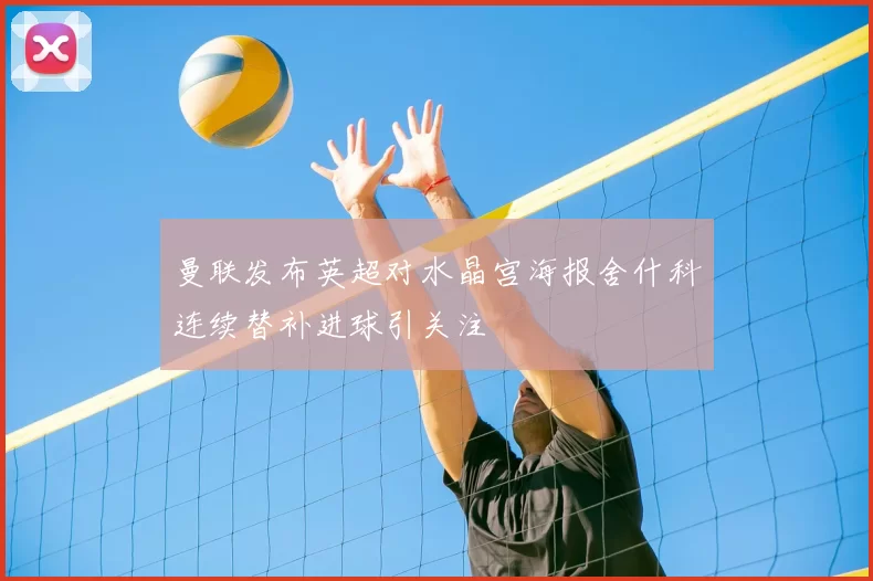 曼联发布英超对水晶宫海报舍什科连续替补进球引关注
