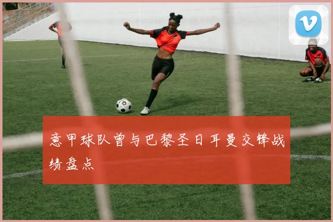 意甲球队曾与巴黎圣日耳曼交锋战绩盘点