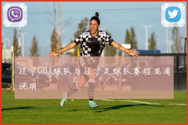 辽宁CBA球队与辽宁足球队赛程混淆说明