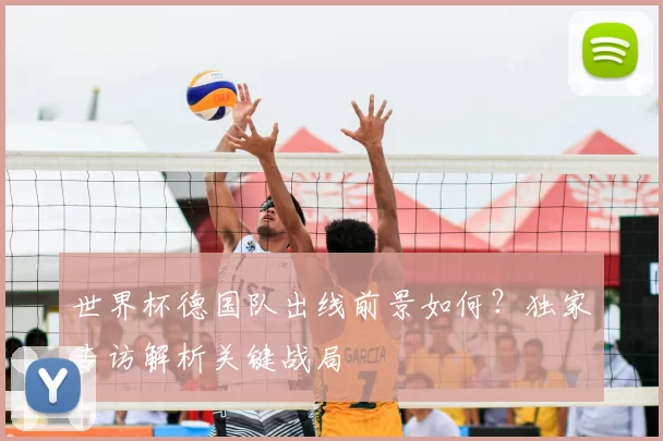 世界杯德国队出线前景如何？独家专访解析关键战局