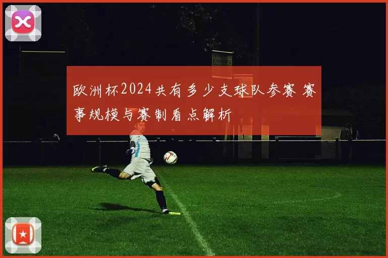 欧洲杯2024共有多少支球队参赛 赛事规模与赛制看点解析