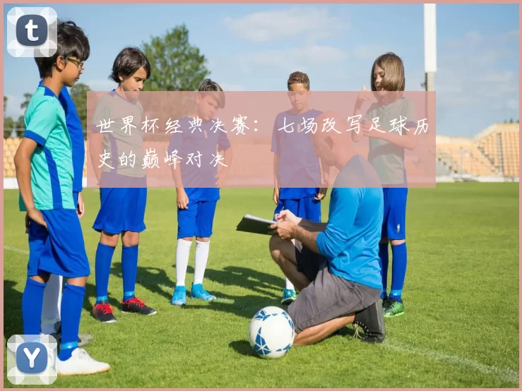 世界杯经典决赛：七场改写足球历史的巅峰对决