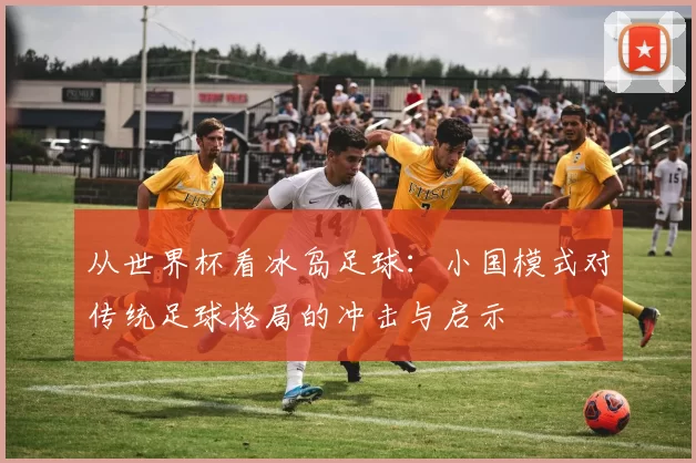 从世界杯看冰岛足球：小国模式对传统足球格局的冲击与启示