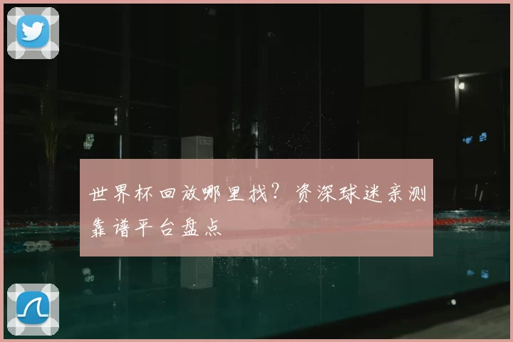 世界杯回放哪里找？资深球迷亲测靠谱平台盘点