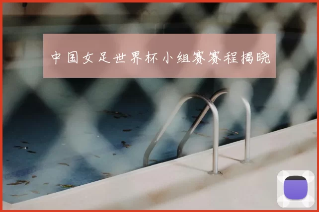 中国女足世界杯小组赛赛程揭晓