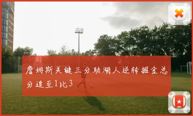 詹姆斯关键三分助湖人逆转掘金总分追至1比3