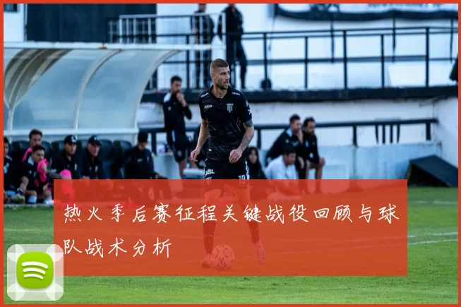 热火季后赛征程关键战役回顾与球队战术分析