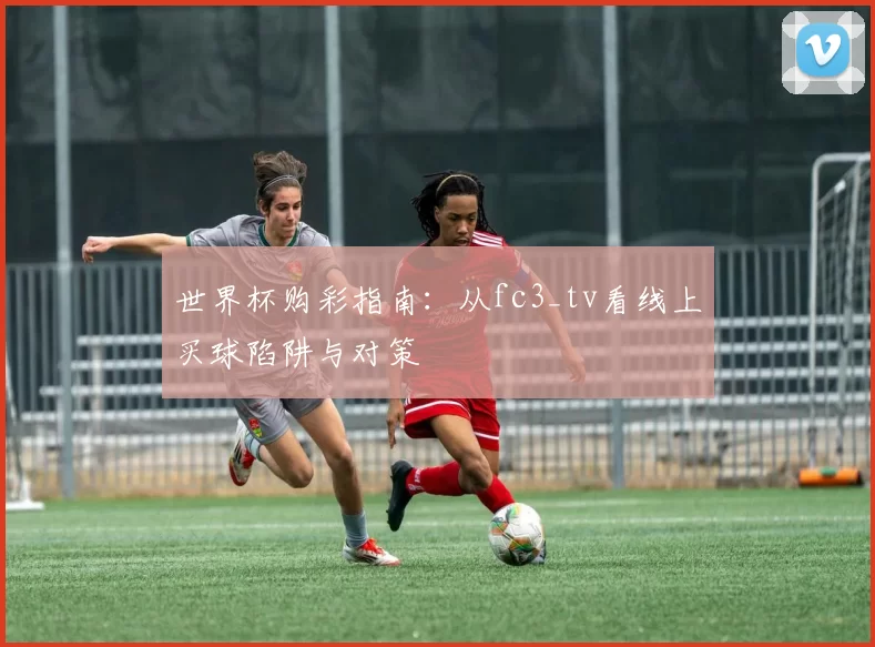 世界杯购彩指南:从fc3_tv看线上买球陷阱与对策
