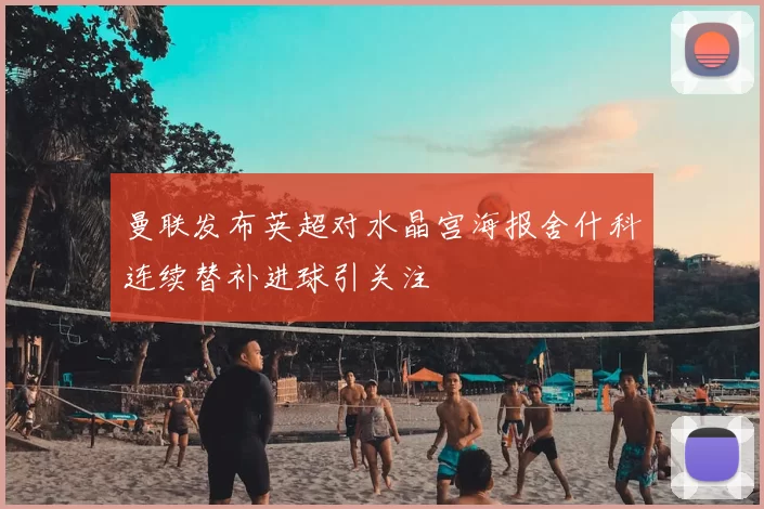 曼联发布英超对水晶宫海报舍什科连续替补进球引关注