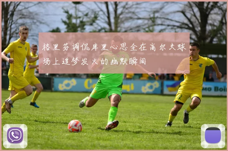 格里芬调侃库里心思全在高尔夫球场上追梦发火的幽默瞬间