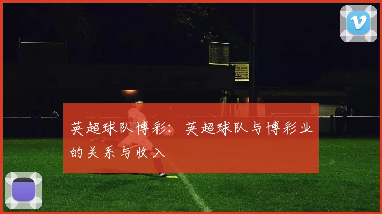 英超球队博彩:英超球队与博彩业的关系与收入
