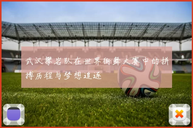 武汉攀岩队在世界街舞大赛中的拼搏历程与梦想追逐