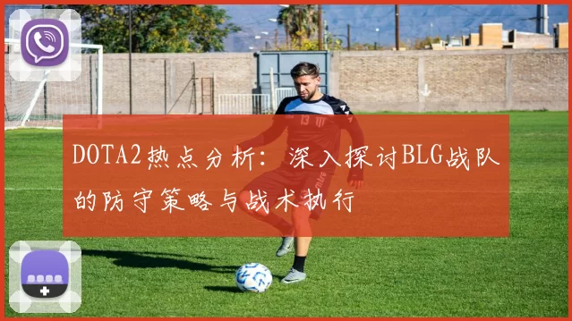 DOTA2热点分析：深入探讨BLG战队的防守策略与战术执行