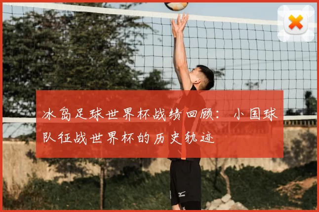 冰岛足球世界杯战绩回顾：小国球队征战世界杯的历史轨迹