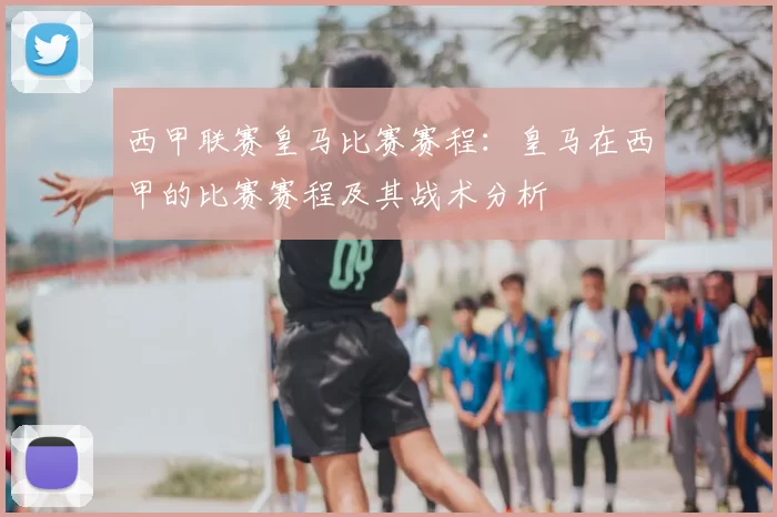 西甲联赛皇马比赛赛程：皇马在西甲的比赛赛程及其战术分析
