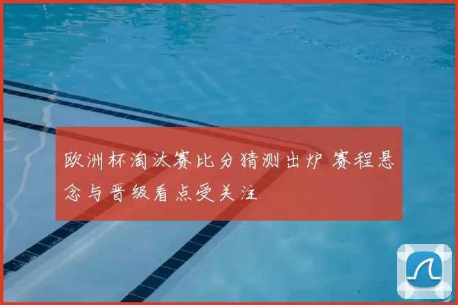 欧洲杯淘汰赛比分猜测出炉 赛程悬念与晋级看点受关注