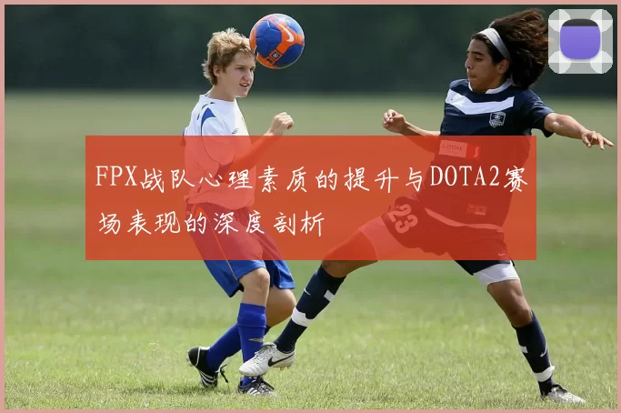 FPX战队心理素质的提升与DOTA2赛场表现的深度剖析