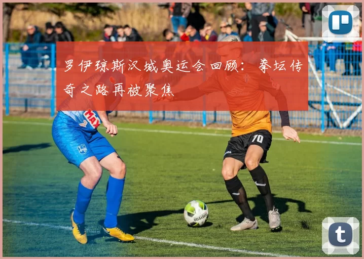 罗伊琼斯汉城奥运会回顾：拳坛传奇之路再被聚焦