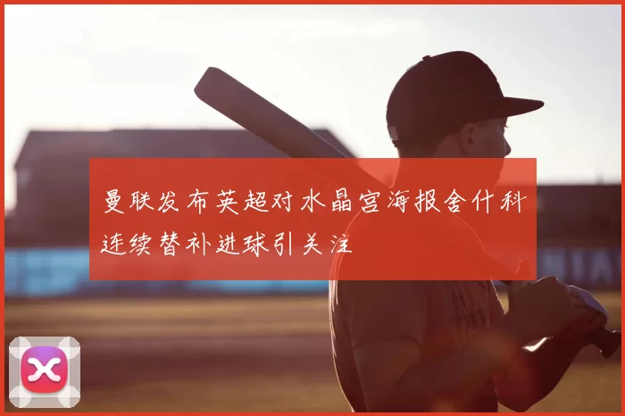 曼联发布英超对水晶宫海报舍什科连续替补进球引关注