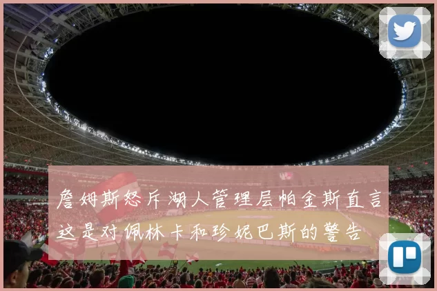 詹姆斯怒斥湖人管理层帕金斯直言这是对佩林卡和珍妮巴斯的警告