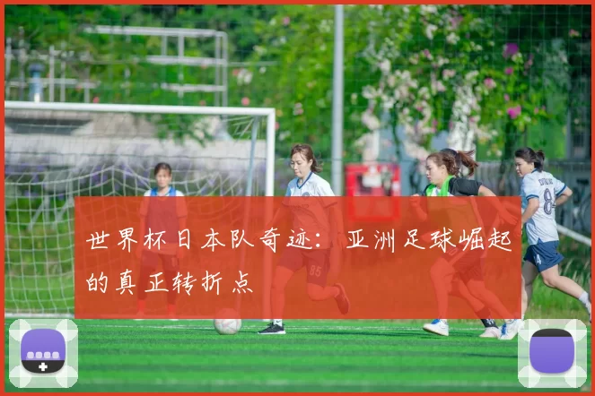 世界杯日本队奇迹：亚洲足球崛起的真正转折点