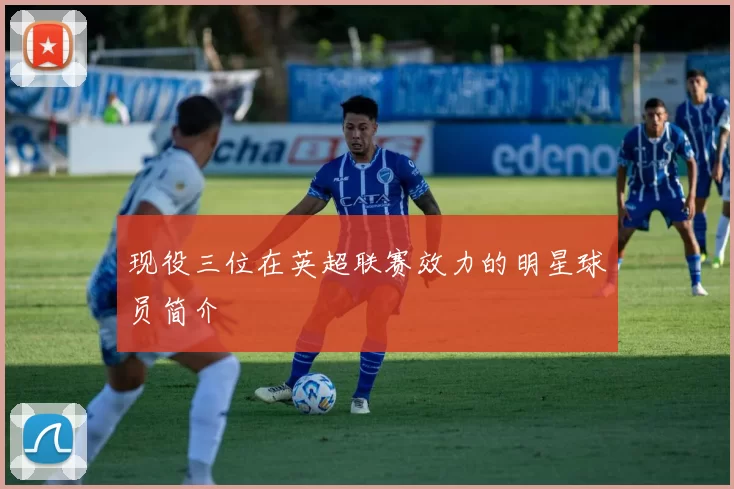 现役三位在英超联赛效力的明星球员简介