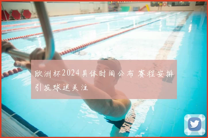 欧洲杯2024具体时间公布 赛程安排引发球迷关注