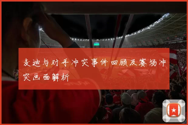 麦迪与对手冲突事件回顾及赛场冲突画面解析