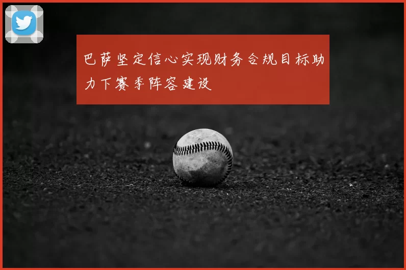 巴萨坚定信心实现财务合规目标助力下赛季阵容建设