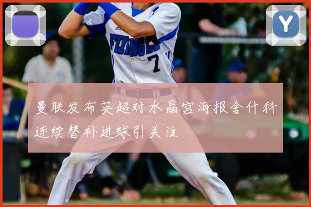 曼联发布英超对水晶宫海报舍什科连续替补进球引关注