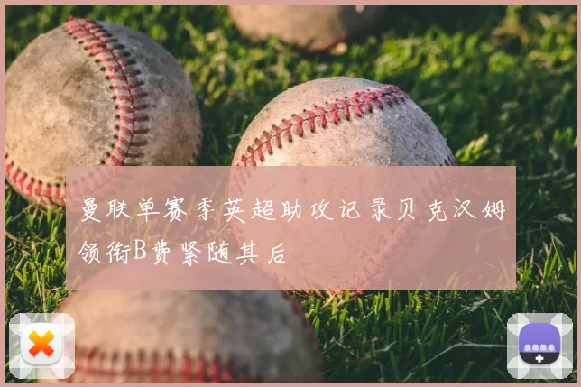曼联单赛季英超助攻记录贝克汉姆领衔B费紧随其后